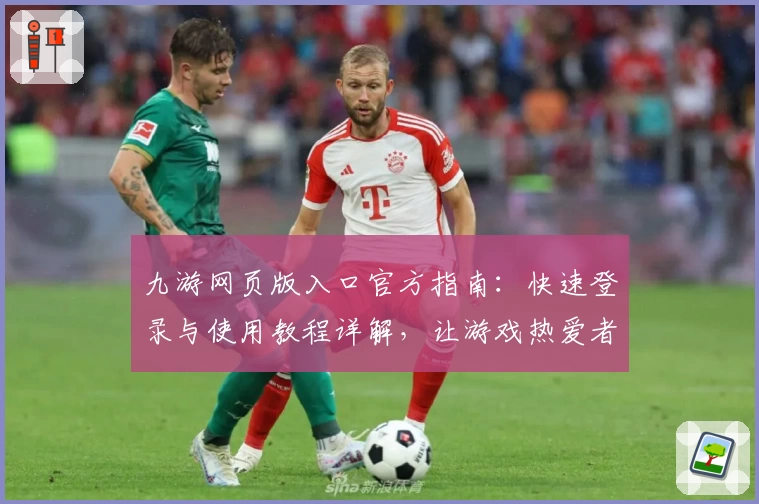 九游网页版入口官方指南:快速登录与使用教程详解,让游戏热爱者畅玩无忧