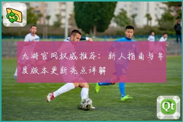 九游官网权威推荐：新人指南与年度版本更新亮点详解