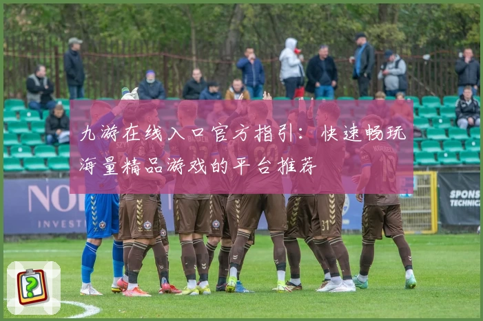 九游在线入口官方指引：快速畅玩海量精品游戏的平台推荐