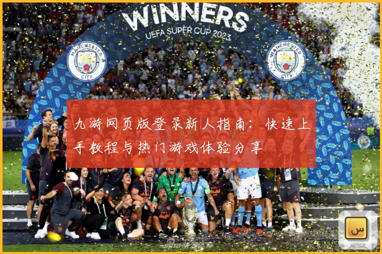 九游网页版登录新人指南：快速上手教程与热门游戏体验分享