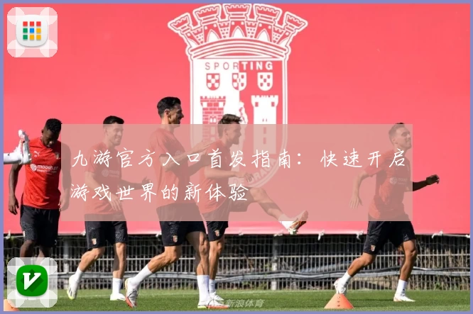 九游官方入口首发指南：快速开启游戏世界的新体验