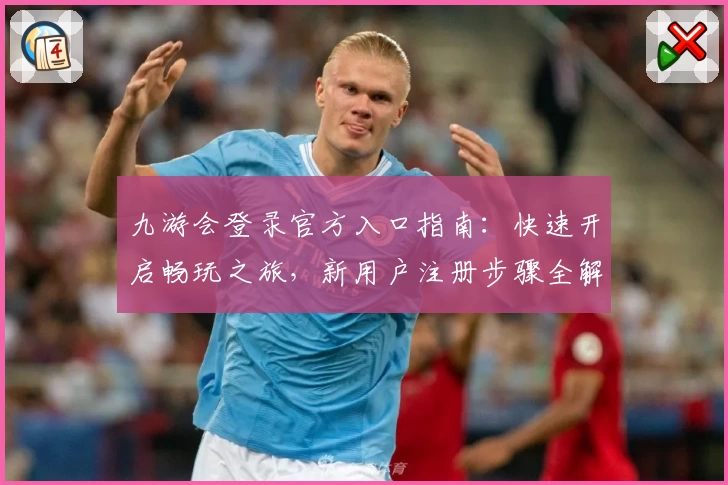 九游会登录官方入口指南：快速开启畅玩之旅，新用户注册步骤全解析