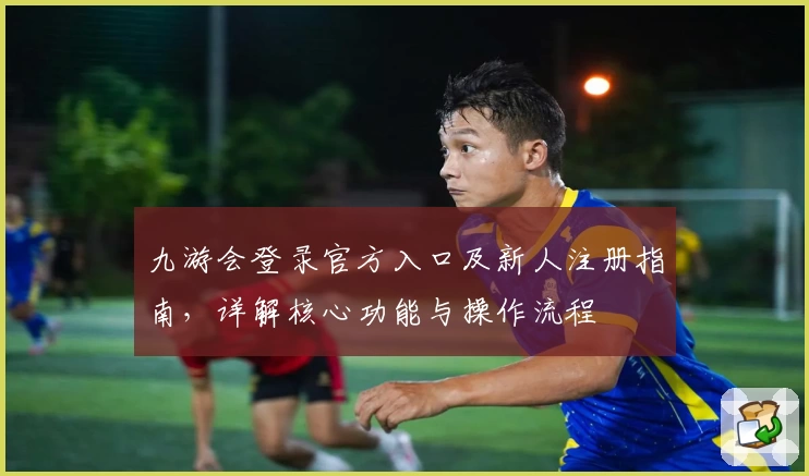 九游会登录官方入口及新人注册指南，详解核心功能与操作流程