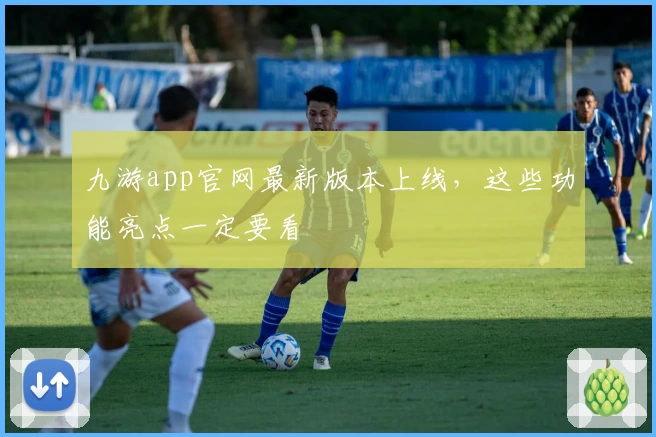 九游app官网最新版本上线，这些功能亮点一定要看