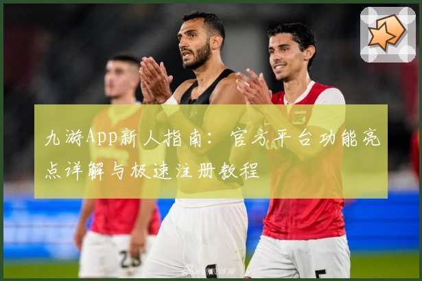 九游App新人指南：官方平台功能亮点详解与极速注册教程