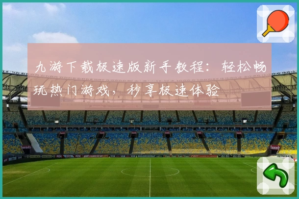 九游下载极速版新手教程：轻松畅玩热门游戏，秒享极速体验