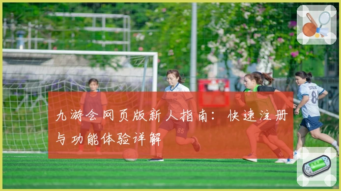 九游会网页版新人指南：快速注册与功能体验详解
