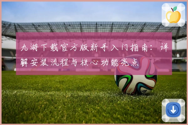 九游下载官方版新手入门指南：详解安装流程与核心功能亮点