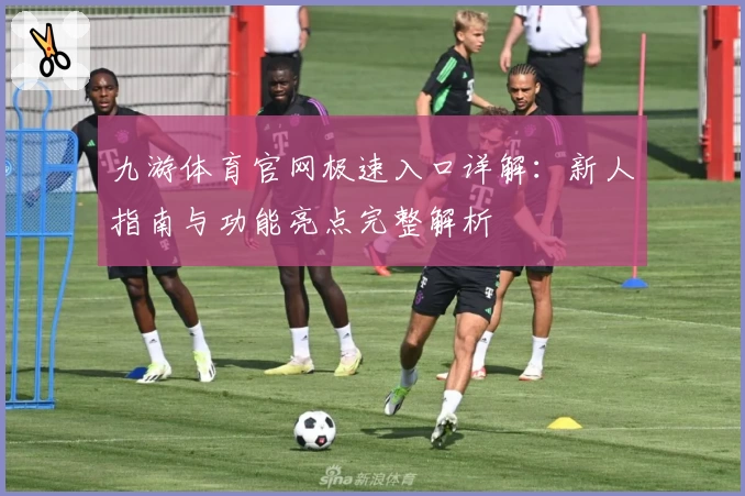 九游体育官网极速入口详解：新人指南与功能亮点完整解析