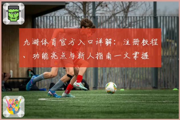九游体育官方入口详解：注册教程、功能亮点与新人指南一文掌握