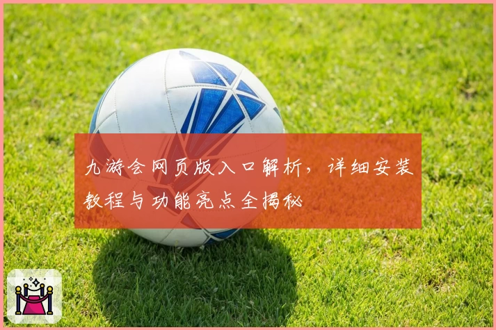九游会网页版入口解析，详细安装教程与功能亮点全揭秘