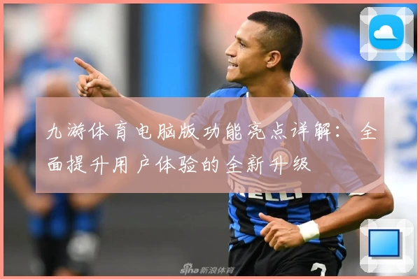九游体育电脑版功能亮点详解：全面提升用户体验的全新升级