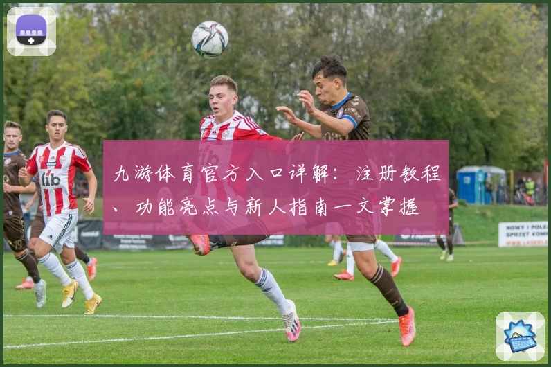 九游体育官方入口详解：注册教程、功能亮点与新人指南一文掌握