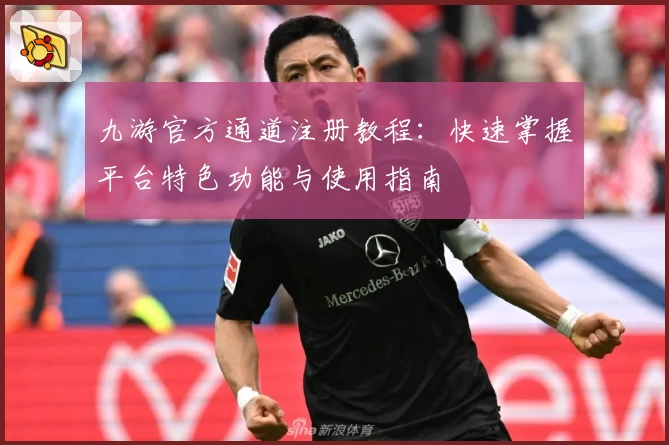 九游官方通道注册教程：快速掌握平台特色功能与使用指南