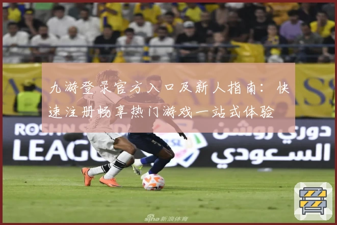 九游登录官方入口及新人指南：快速注册畅享热门游戏一站式体验