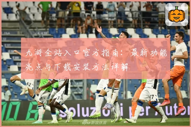 九游全站入口官方指南：最新功能亮点与下载安装方法详解
