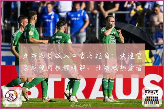 九游网页版入口官方指南：快速登录与使用教程详解，让游戏热爱者畅玩无忧