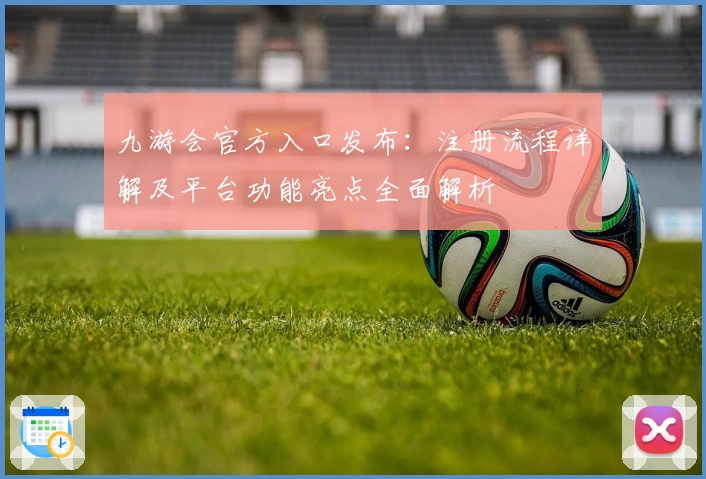 九游会官方入口发布：注册流程详解及平台功能亮点全面解析