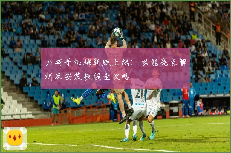 九游手机端新版上线：功能亮点解析及安装教程全攻略