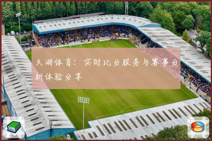久游体育：实时比分服务与赛事分析体验分享