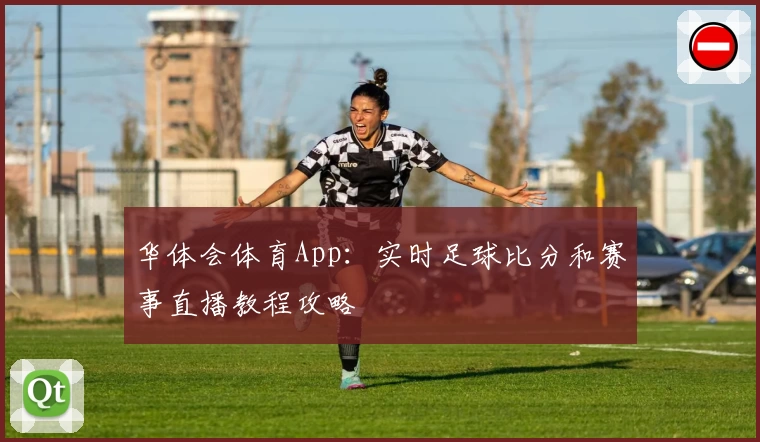 华体会体育App：实时足球比分和赛事直播教程攻略