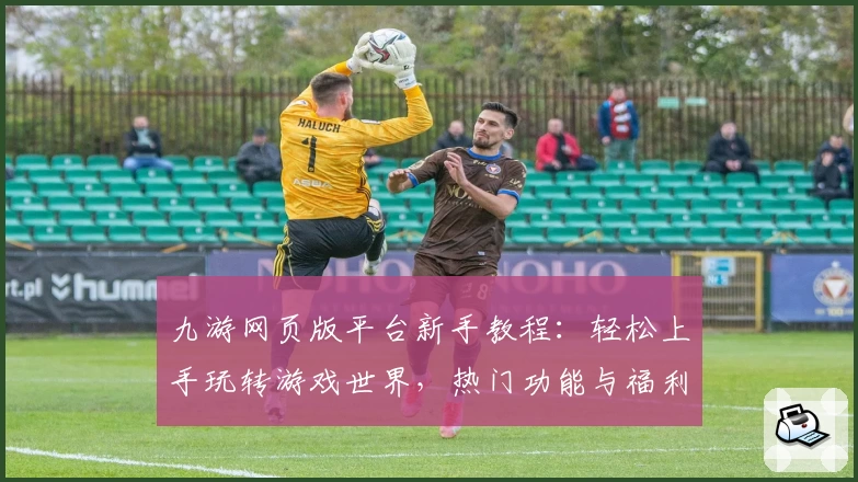 九游网页版平台新手教程：轻松上手玩转游戏世界，热门功能与福利一站解锁！