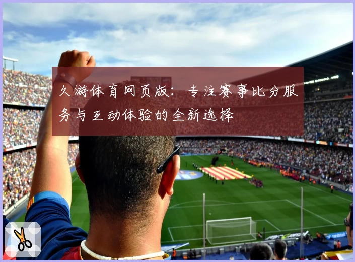 久游体育网页版：专注赛事比分服务与互动体验的全新选择