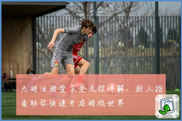 九游注册登录全流程详解，新人指南助你快速开启游戏世界