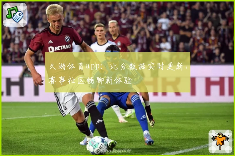 久游体育app：比分数据实时更新，赛事社区畅聊新体验