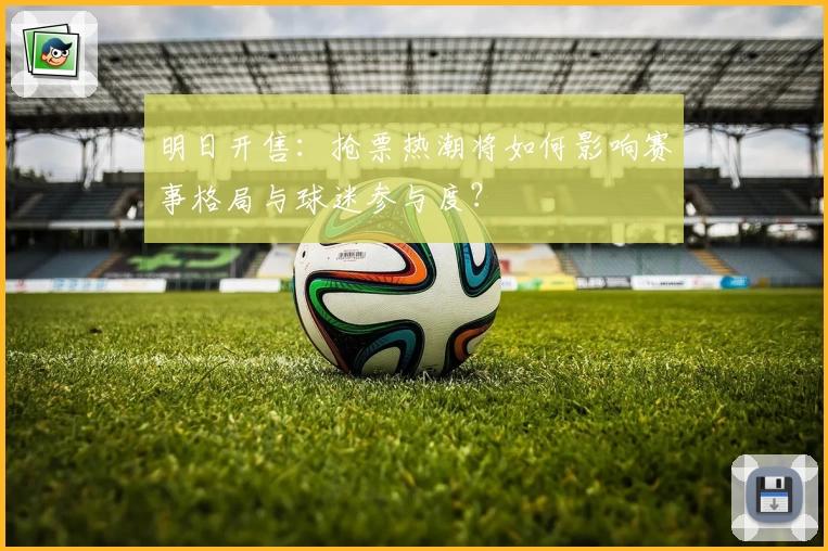 明日开售：抢票热潮将如何影响赛事格局与球迷参与度？