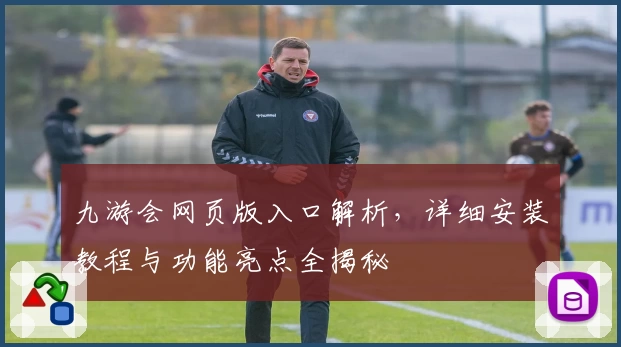 九游会网页版入口解析，详细安装教程与功能亮点全揭秘