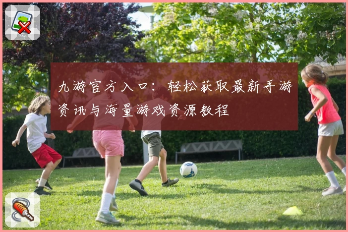 九游官方入口：轻松获取最新手游资讯与海量游戏资源教程