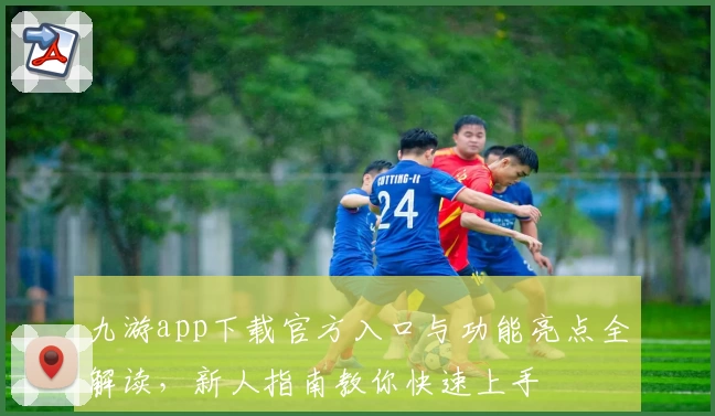 九游app下载官方入口与功能亮点全解读，新人指南教你快速上手