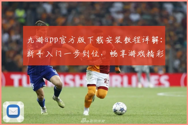 九游app官方版下载安装教程详解：新手入门一步到位，畅享游戏精彩体验