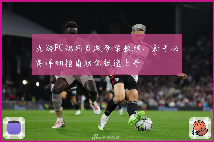 九游PC端网页版登录教程，新手必备详细指南助你极速上手