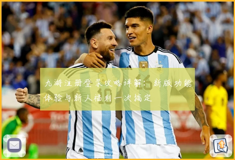 九游注册登录攻略详解：新版功能体验与新人福利一次搞定