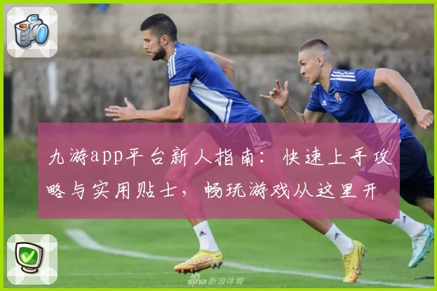 九游app平台新人指南：快速上手攻略与实用贴士，畅玩游戏从这里开始