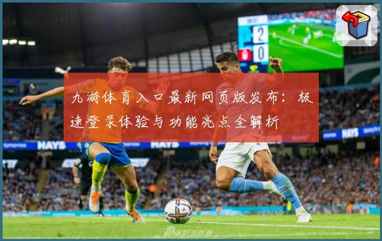 九游体育入口最新网页版发布：极速登录体验与功能亮点全解析