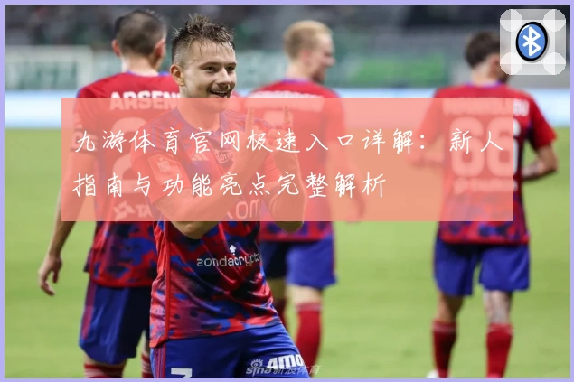 九游体育官网极速入口详解：新人指南与功能亮点完整解析