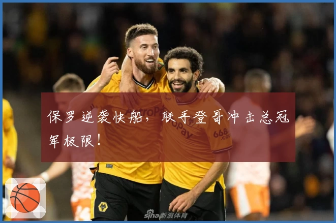 保罗逆袭快船，联手登哥冲击总冠军极限！