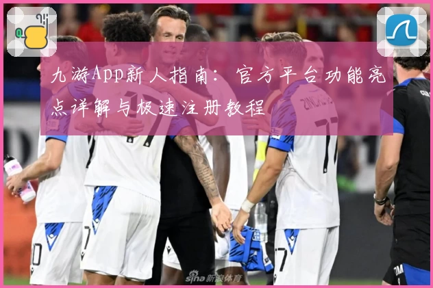 九游App新人指南:官方平台功能亮点详解与极速注册教程
