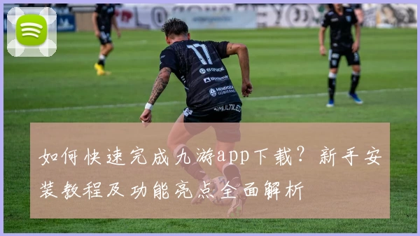 如何快速完成九游app下载？新手安装教程及功能亮点全面解析