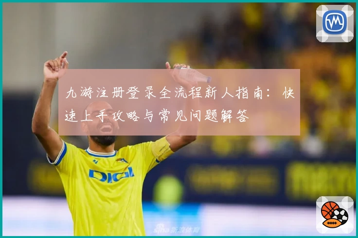九游注册登录全流程新人指南：快速上手攻略与常见问题解答