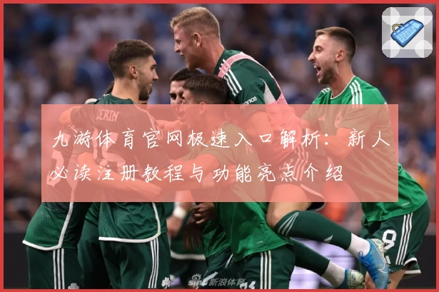 九游体育官网极速入口解析：新人必读注册教程与功能亮点介绍