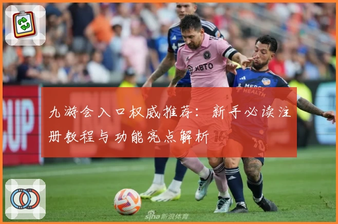 九游会入口权威推荐：新手必读注册教程与功能亮点解析