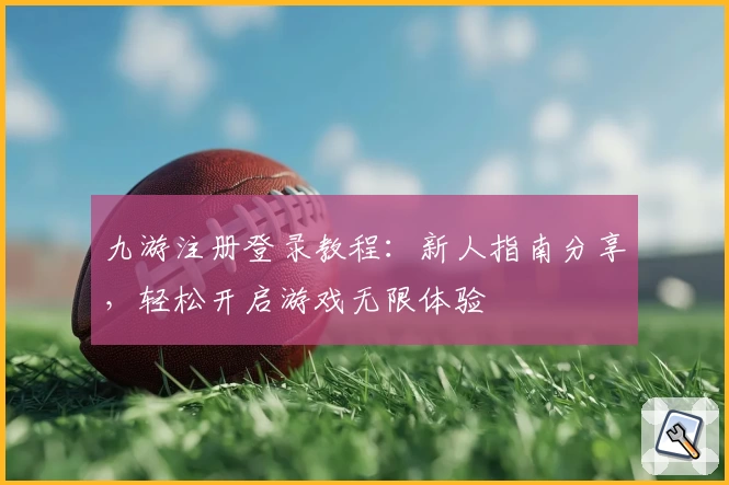 九游注册登录教程:新人指南分享,轻松开启游戏无限体验