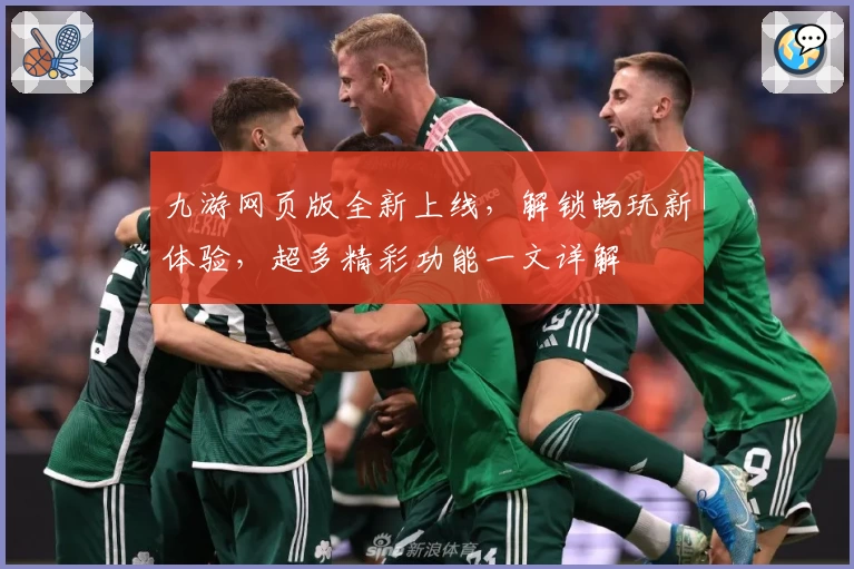 九游网页版全新上线，解锁畅玩新体验，超多精彩功能一文详解