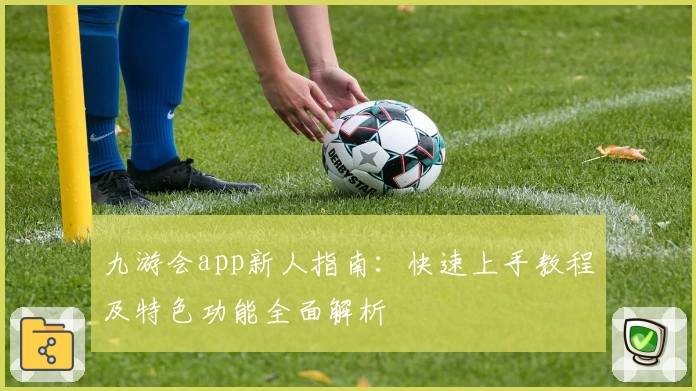九游会app新人指南：快速上手教程及特色功能全面解析