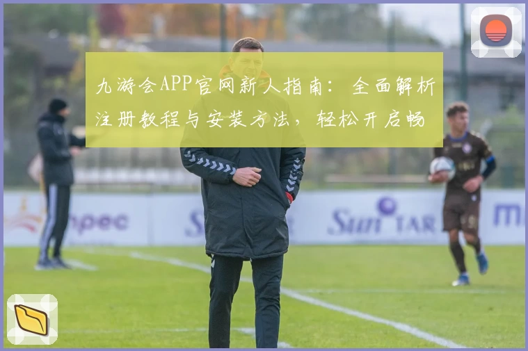 九游会APP官网新人指南：全面解析注册教程与安装方法，轻松开启畅快游戏之旅