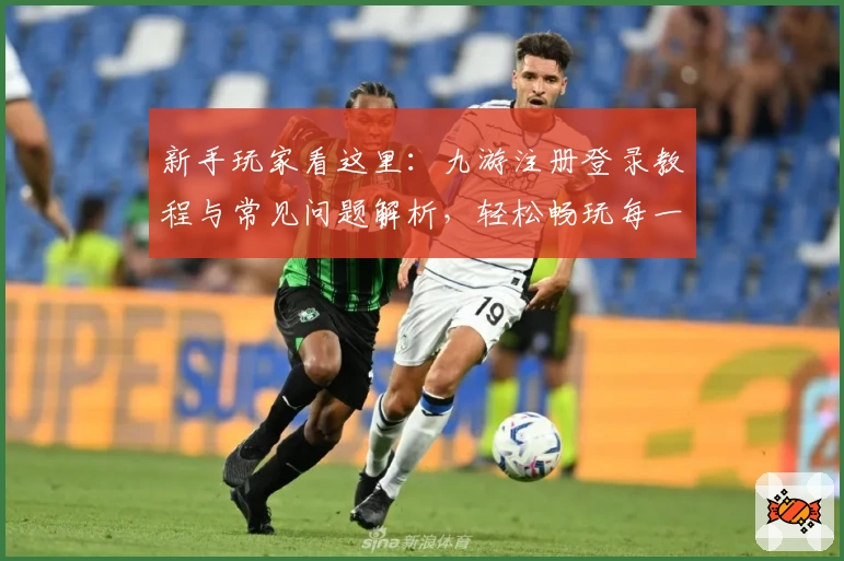新手玩家看这里:九游注册登录教程与常见问题解析,轻松畅玩每一款热门游戏